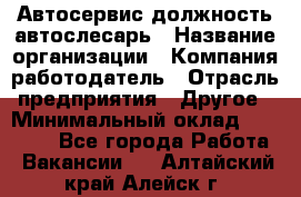 Автосервис-должность автослесарь › Название организации ­ Компания-работодатель › Отрасль предприятия ­ Другое › Минимальный оклад ­ 40 000 - Все города Работа » Вакансии   . Алтайский край,Алейск г.